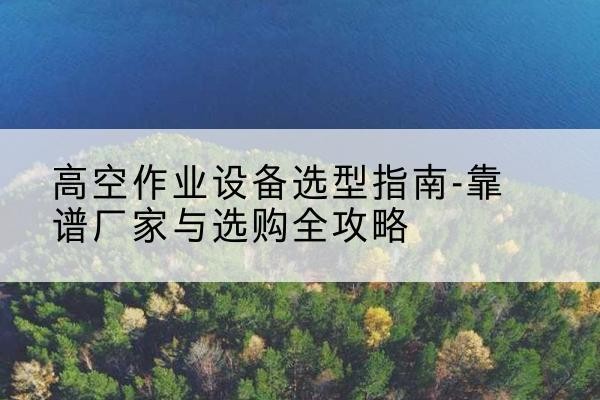 岚皋升降车厂家-高空作业设备选型指南-靠谱厂家与选购全攻略