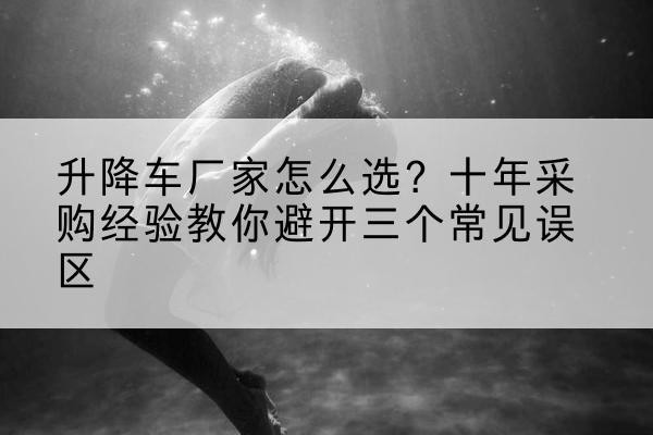 岚皋升降车厂家-怎么选？十年采购经验教你避开三个常见误区