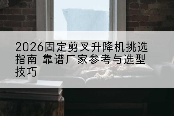 岚皋固定剪叉升降机厂家推荐-2026固定剪叉升降机挑选指南 靠谱厂家参考与选型技巧