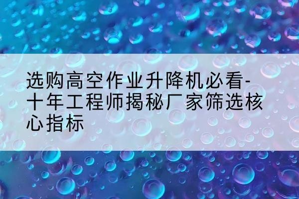岚皋高空作业升降机厂家推荐-选购高空作业升降机必看-十年工程师揭秘厂家筛选核心指标