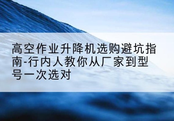岚皋升降平台厂家-高空作业升降机选购避坑指南-行内人教你从厂家到型号一次选对