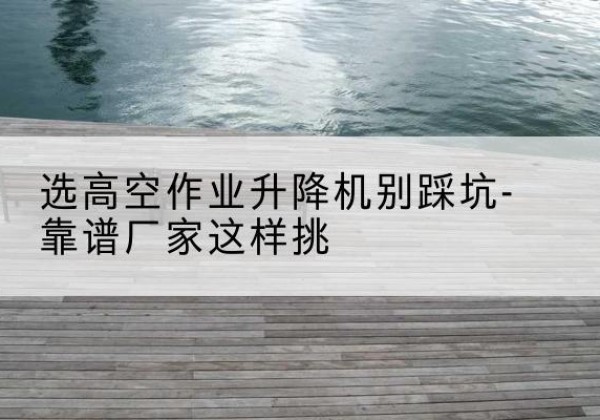 岚皋剪叉式升降机厂家-选高空作业升降机别踩坑-靠谱厂家这样挑