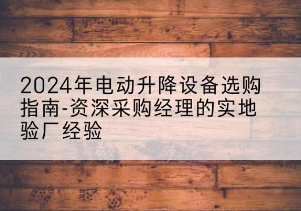岚皋电动剪叉升降平台厂家-2024年电动升降设备选购指南-资深采购经理的实地验厂经验