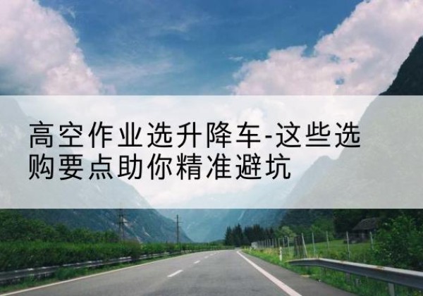 岚皋升降车厂家-高空作业选升降车-这些选购要点助你*避坑