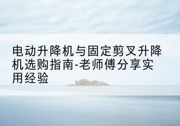 岚皋电动升降机怎么选-电动升降机与固定剪叉升降机选购指南-老师傅分享实用经验