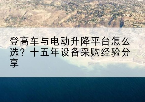 岚皋登高车厂家厂家-登高车与电动升降平台怎么选？十五年设备采购经验分享