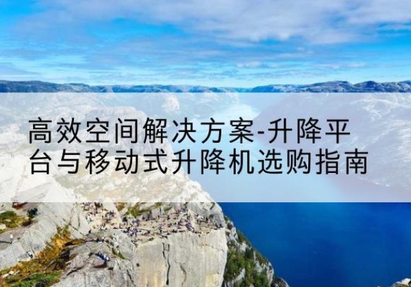 岚皋升降平台厂家-*空间解决方案-升降平台与移动式升降机选购指南