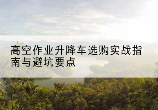 岚皋升降车怎么选-高空作业升降车选购实战指南与避坑要点