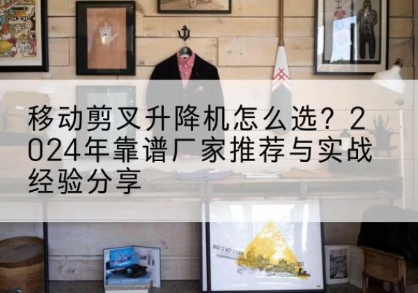 岚皋升降平台厂家推荐-移动剪叉升降机怎么选？2024年靠谱厂家推荐与实战经验分享