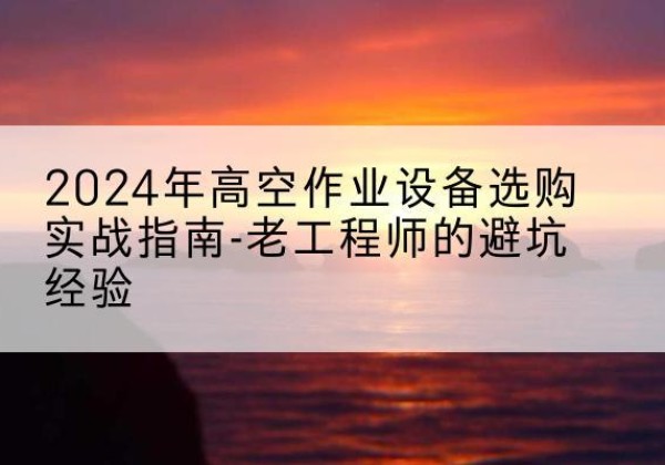 岚皋高空作业升降机厂家推荐-2024年高空作业设备选购实战指南-老工程师的避坑经验