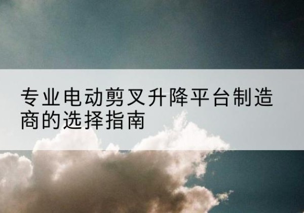 岚皋电动剪叉升降平台厂家-专业电动剪叉升降平台制造商的选择指南
