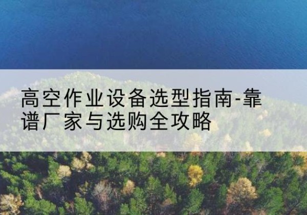 岚皋升降车厂家-高空作业设备选型指南-靠谱厂家与选购全攻略