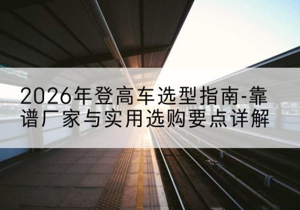 岚皋登高车厂家推荐-2026年登高车选型指南-靠谱厂家与实用选购要点详解