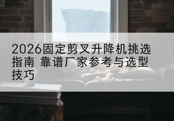 岚皋固定剪叉升降机厂家推荐-2026固定剪叉升降机挑选指南 靠谱厂家参考与选型技巧