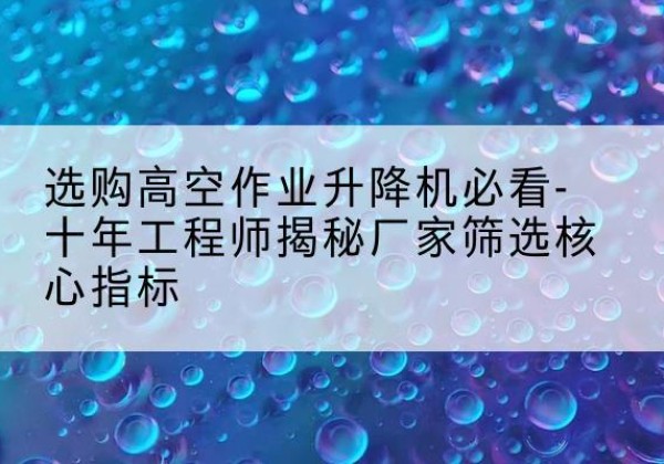 岚皋高空作业升降机厂家推荐-选购高空作业升降机必看-十年工程师揭秘厂家筛选核心指标
