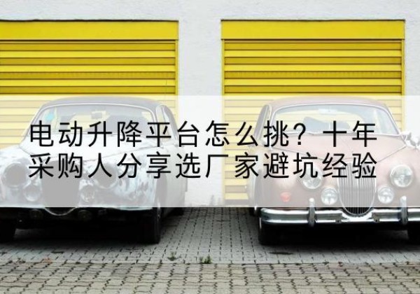 岚皋电动升降平台厂家-电动升降平台怎么挑？十年采购人分享选厂家避坑经验